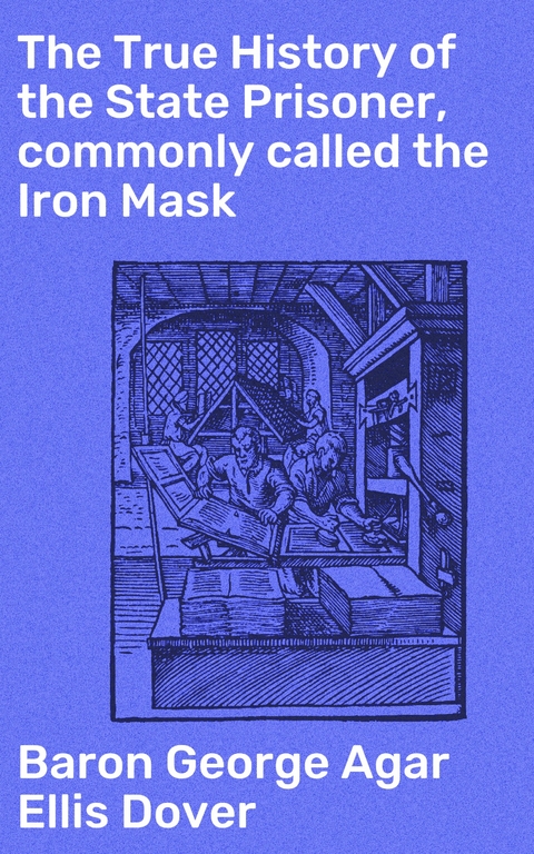 The True History of the State Prisoner, commonly called the Iron Mask - George Agar Ellis Dover  Baron