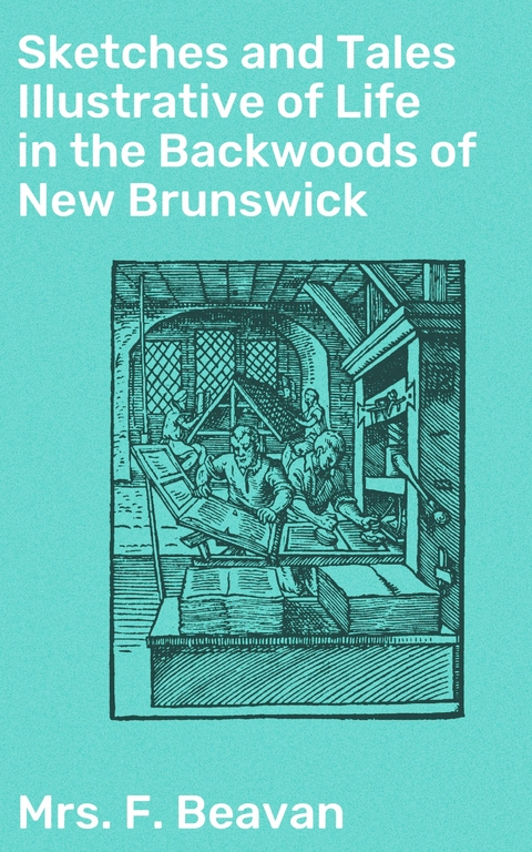 Sketches and Tales Illustrative of Life in the Backwoods of New Brunswick - F. Beavan  Mrs.