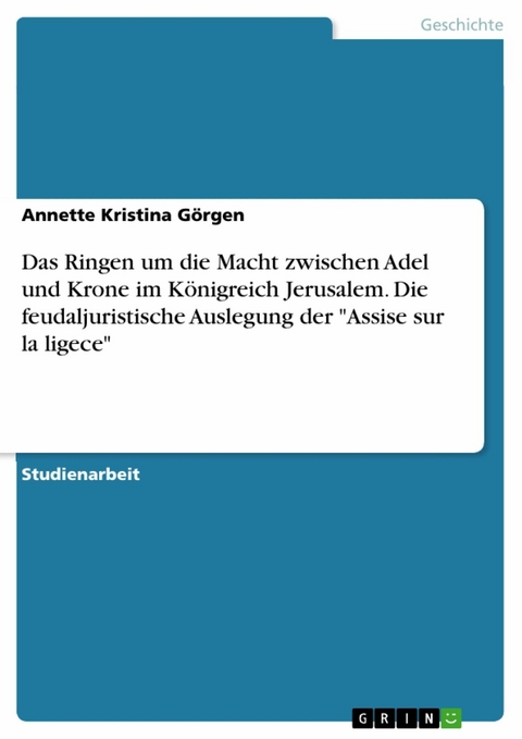 Das Ringen um die Macht zwischen Adel und Krone im Königreich Jerusalem. Die feudaljuristische Auslegung der 'Assise sur la ligece' -  Annette Kristina Görgen