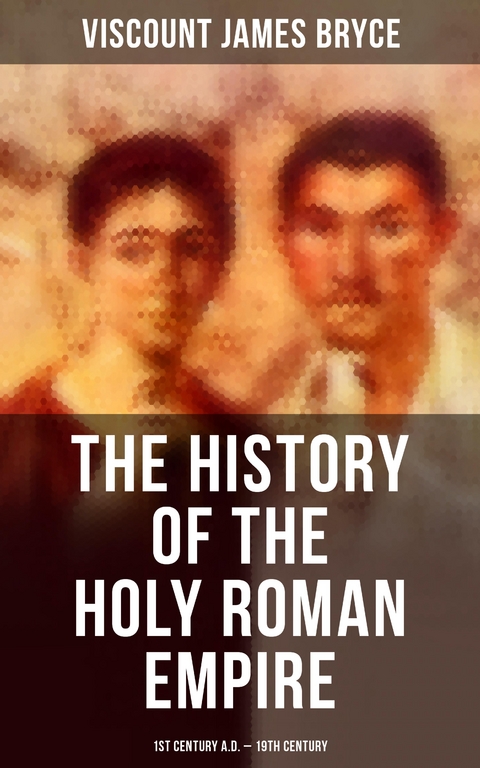 The History of the Holy Roman Empire: 1st Century A.D. - 19th Century - Viscount James Bryce