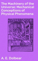 The Machinery of the Universe: Mechanical Conceptions of Physical Phenomena - A. E. Dolbear