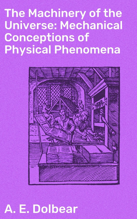 The Machinery of the Universe: Mechanical Conceptions of Physical Phenomena - A. E. Dolbear
