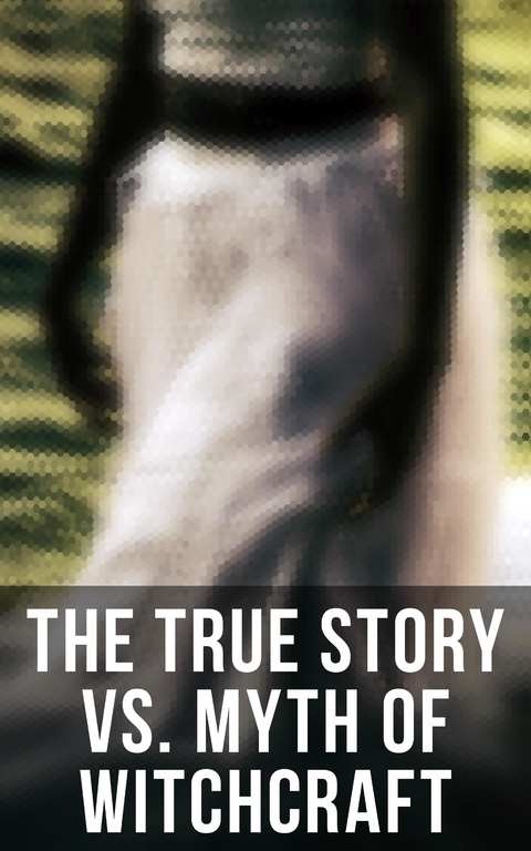 The True Story vs. Myth of Witchcraft - Frederick George Lee, E. Lynn Linton, Howard Williams, Walter Scott, Jules Michelet, M. Schele De Vere, John Ashton, William Godwin, W. H. Davenport Adams, Charles Mackay, George Moir, John G. Campbell, John Maxwell Wood, Bram Stoker, Wilhelm Meinhold, Cotton Mather, Increase Mather, Charles Wentworth Upham, M. V. B. Perley, James Thacher, William P. Upham, Samuel Roberts Wells, John M. Taylor, Allen Putnam