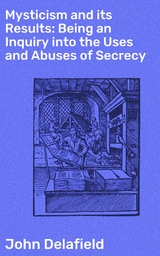 Mysticism and its Results: Being an Inquiry into the Uses and Abuses of Secrecy - John Delafield