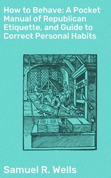 How to Behave: A Pocket Manual of Republican Etiquette, and Guide to Correct Personal Habits - Samuel R. Wells