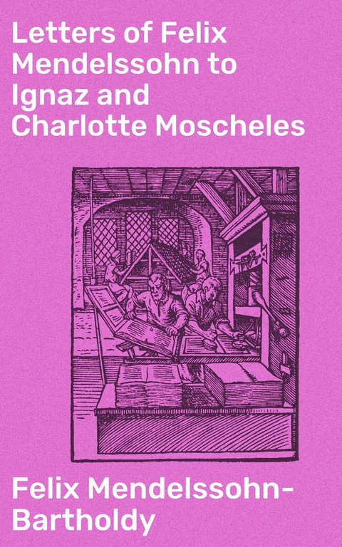 Letters of Felix Mendelssohn to Ignaz and Charlotte Moscheles - Felix Mendelssohn-Bartholdy