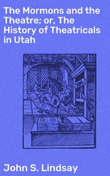 The Mormons and the Theatre; or, The History of Theatricals in Utah - John S. Lindsay