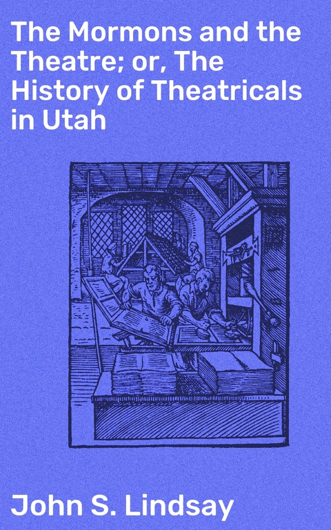 The Mormons and the Theatre; or, The History of Theatricals in Utah - John S. Lindsay