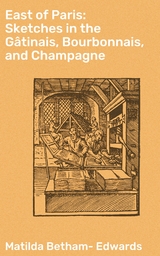 East of Paris: Sketches in the Gâtinais, Bourbonnais, and Champagne - Matilda Betham-Edwards