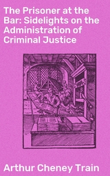 The Prisoner at the Bar: Sidelights on the Administration of Criminal Justice - Arthur Cheney Train