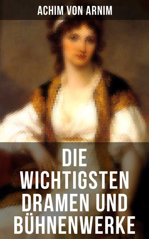 Die wichtigsten Dramen und Bühnenwerke - Achim von Arnim