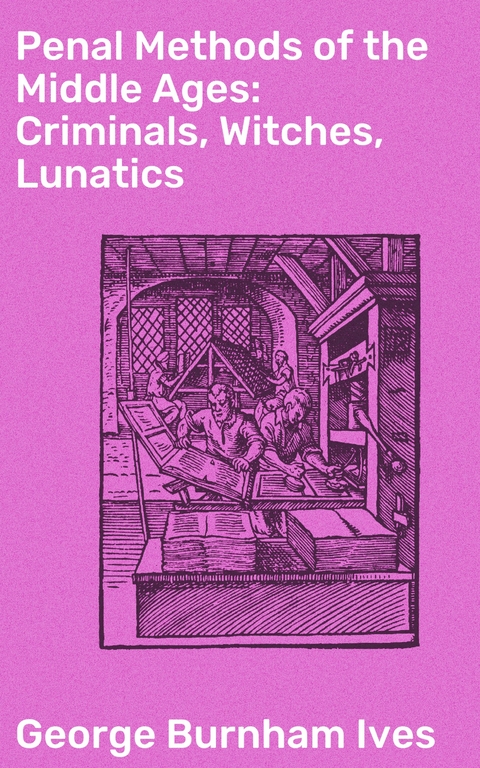 Penal Methods of the Middle Ages: Criminals, Witches, Lunatics - George Burnham Ives