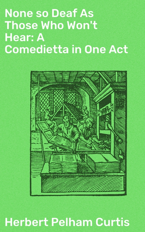 None so Deaf As Those Who Won't Hear: A Comedietta in One Act - Herbert Pelham Curtis