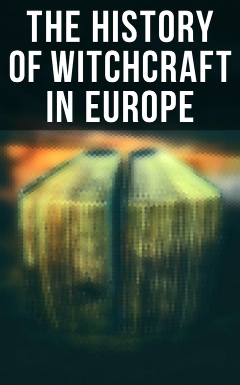 The History of Witchcraft in Europe - John Ashton, William Godwin, Howard Williams, Frederick George Lee, Walter Scott, Jules Michelet, M. Schele De Vere, W. H. Davenport Adams, Charles Mackay, George Moir, Margaret Murray, John D. St. Seymour, John G. Campbell, John Maxwell Wood, Bram Stoker, E. Lynn Linton, Wilhelm Meinhold