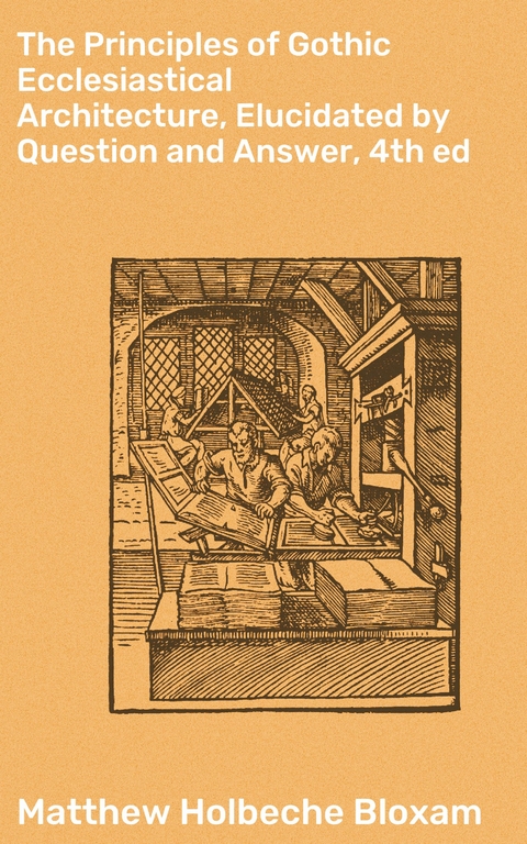 The Principles of Gothic Ecclesiastical Architecture, Elucidated by Question and Answer, 4th ed - Matthew Holbeche Bloxam