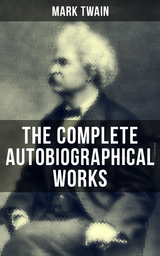 The Complete Autobiographical Works of Mark Twain - Mark Twain