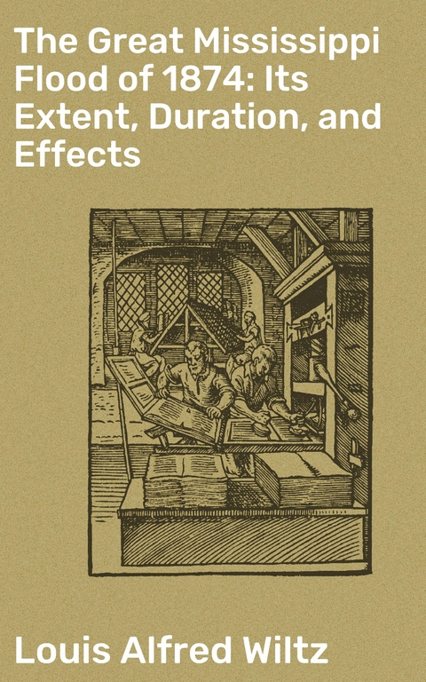 The Great Mississippi Flood of 1874: Its Extent, Duration, and Effects - Louis Alfred Wiltz