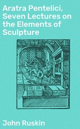 Aratra Pentelici, Seven Lectures on the Elements of Sculpture - John Ruskin