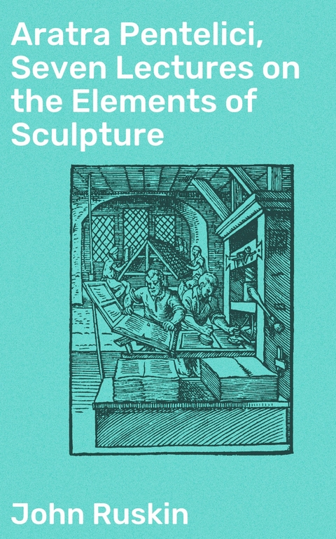 Aratra Pentelici, Seven Lectures on the Elements of Sculpture - John Ruskin