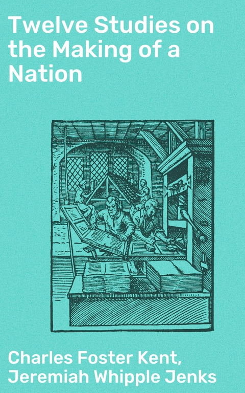 Twelve Studies on the Making of a Nation - Charles Foster Kent, Jeremiah Whipple Jenks