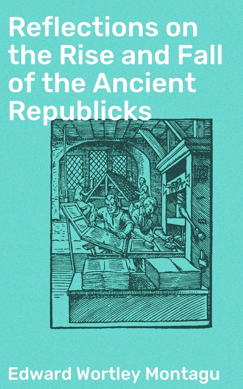 Reflections on the Rise and Fall of the Ancient Republicks - Edward Wortley Montagu