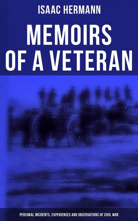 Memoirs of a Veteran: Personal Incidents, Experiences and Observations of Civil War - Isaac Hermann