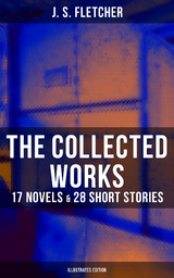 The Collected Works of J. S. Fletcher: 17 Novels & 28 Short Stories (Illustrated Edition) - J. S. Fletcher