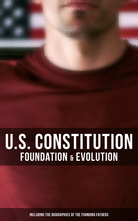 U.S. Constitution: Foundation & Evolution (Including the Biographies of the Founding Fathers) - James Madison, Helen M. Campbell, U.S. Congress, Center for Legislative Archives