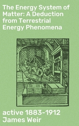 The Energy System of Matter: A Deduction from Terrestrial Energy Phenomena - James Weir  active 1883-1912