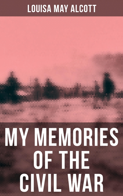 Louisa May Alcott: My Memories of the Civil War - Louisa May Alcott