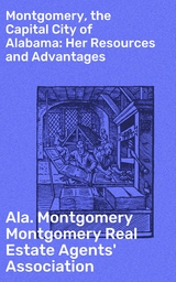 Montgomery, the Capital City of Alabama: Her Resources and Advantages - Montgomery Montgomery Real Estate Agents' Association  Ala.