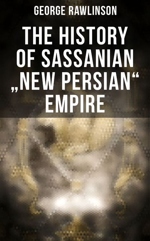 The History of Sassanian "New Persian" Empire - George Rawlinson