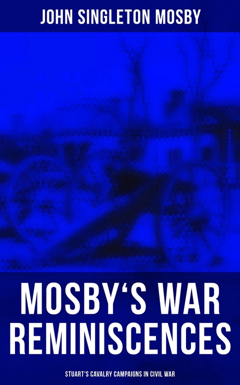 Mosby's War Reminiscences - Stuart's Cavalry Campaigns in Civil War - John Singleton Mosby