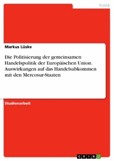 Die Politisierung der gemeinsamen Handelspolitik der Europäischen Union. Auswirkungen auf das Handelsabkommen mit den Mercosur-Staaten -  Markus Lüske