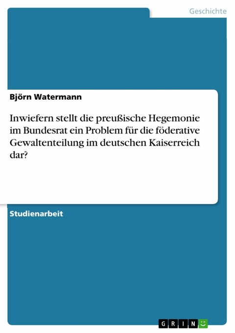 Inwiefern stellt die preußische Hegemonie im Bundesrat ein Problem für die föderative Gewaltenteilung im deutschen Kaiserreich dar? -  Björn Watermann