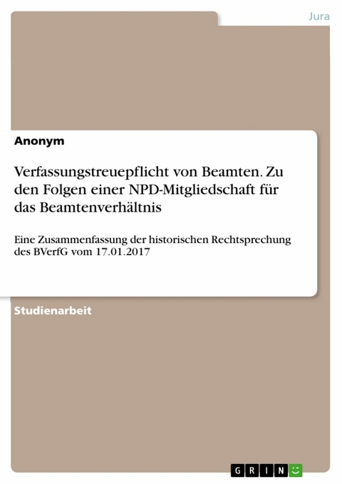 Verfassungstreuepflicht von Beamten. Zu den Folgen einer NPD-Mitgliedschaft für das Beamtenverhältnis -  Anonym