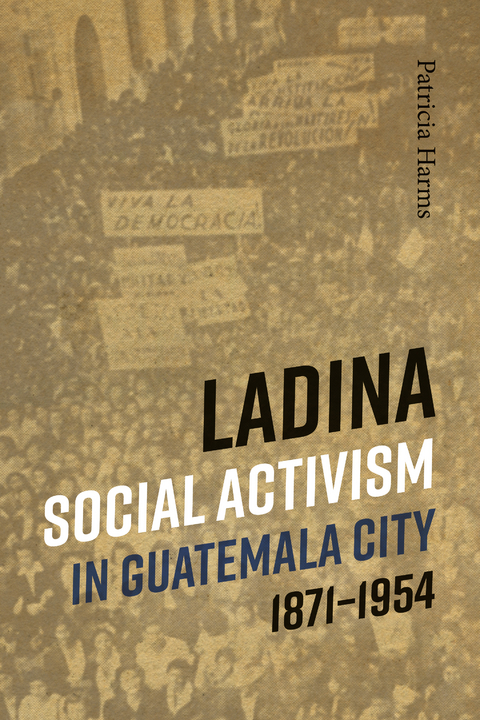 Ladina Social Activism in Guatemala City, 1871-1954 - Patricia Harms