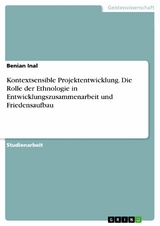 Kontextsensible Projektentwicklung. Die Rolle der Ethnologie in Entwicklungszusammenarbeit und Friedensaufbau - Benian Inal