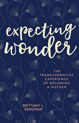 Expecting Wonder: The Transformative Experience of Becoming a Mother -  Brittany  L. Bergman
