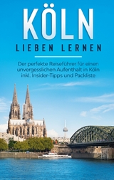 Köln lieben lernen: Der perfekte Reiseführer für einen unvergesslichen Aufenthalt in Köln inkl. Insider-Tipps und Packliste - Ida Neuberg