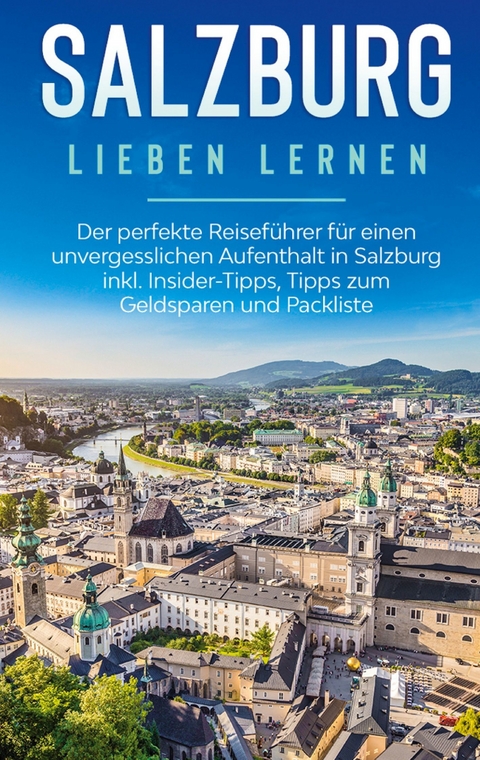 Salzburg lieben lernen: Der perfekte Reiseführer für einen unvergesslichen Aufenthalt in Salzburg inkl. Insider-Tipps, Tipps zum Geldsparen und Packliste - Frauke Ahlers