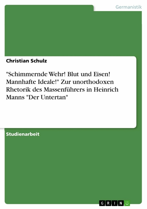 "Schimmernde Wehr! Blut und Eisen! Mannhafte Ideale!" Zur unorthodoxen Rhetorik des Massenführers in Heinrich Manns "Der Untertan" - Christian Schulz