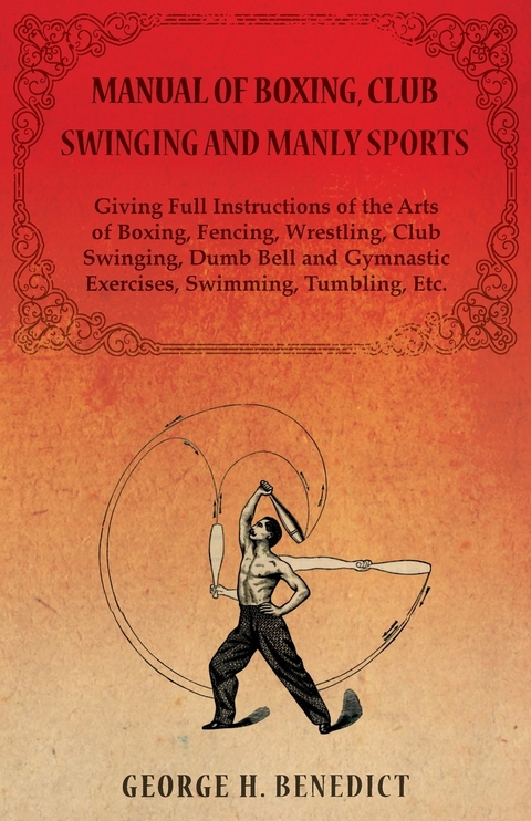 Manual of Boxing, Club Swinging and Manly Sports - Giving Full Instructions of the Arts of Boxing, Fencing, Wrestling, Club Swinging, Dumb Bell and Gymnastic Exercises, Swimming, Tumbling, Etc. -  George H. Benedict