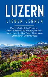 Luzern lieben lernen: Der perfekte Reiseführer für einen unvergesslichen Aufenthalt in Luzern inkl. Insider-Tipps, Tipps zum Geldsparen und Packliste - Viktoria Engels