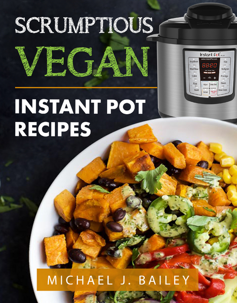 Scrumptious Vegan Instant Pot Recipes - Michael J Bailey