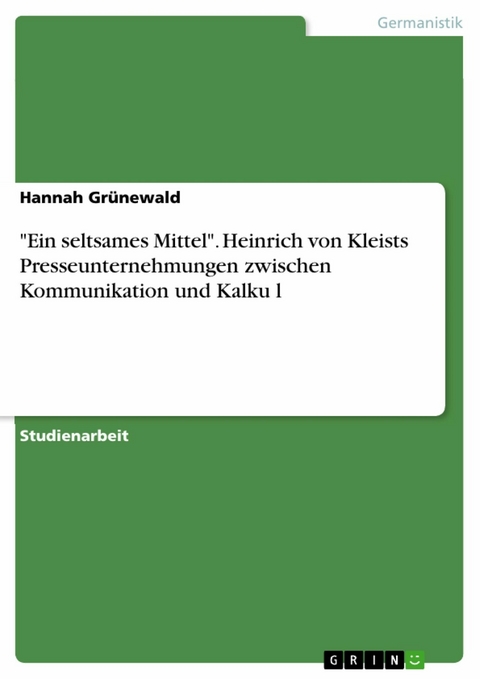 "Ein seltsames Mittel". Heinrich von Kleists Presseunternehmungen zwischen Kommunikation und Kalkül - Hannah Grünewald