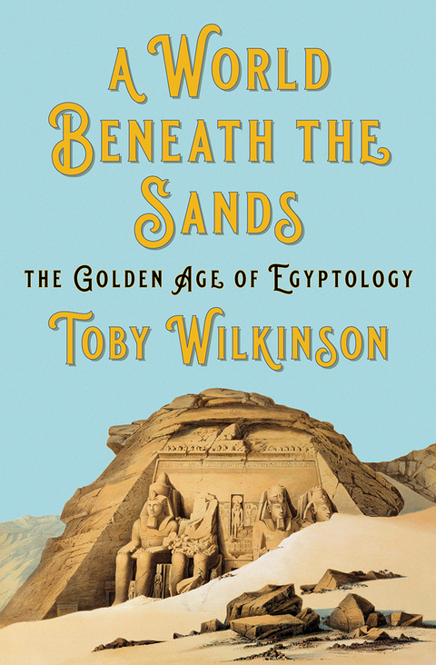 A World Beneath the Sands: The Golden Age of Egyptology - Toby Wilkinson