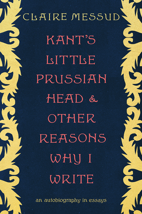 Kant's Little Prussian Head and Other Reasons Why I Write -  Claire Messud