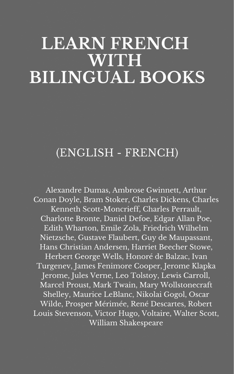 Learn French with Bilingual Books - Alexandre Dumas, Ambrose Gwinnett, Arthur Conan Doyle, Bram Stoker, Charles Dickens, Charles Kenneth Scott-Moncrieff, Charles Perrault, Charlotte Bronte, Daniel Defoe, Edgar Allan Poe, Edith Wharton, Emile Zola, Friedrich Wilhelm Nietzsche, Gustave Flaubert, Guy Maupassant, Hans Christian Andersen, Harriet Beecher Stowe, Herbert George Wells, Honoré de Balzac, Ivan Turgenev, James Fenimore Cooper, Jerome Klapka Jerome, Jules Verne, Leo Tolstoy, Lewis Carroll, Marcel Proust, Mark Twain, Mary Wollstonecraft Shelley, Maurice Leblanc, Nikolai Gogol, Oscar Wilde, Prosper Mérimée, René﻿ Descartes, Robert Louis Stevenson, Victor Hugo,  Voltaire, Walter Scott, William Shakespeare