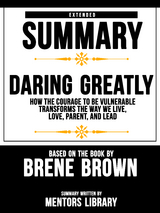 Extended Summary Of Daring Greatly: How The Courage To Be Vulnerable Transforms The Way We Live, Love, Parent, And Lead - Based On The Book By Brene Brown - Mentors Library